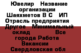 Ювелир › Название организации ­ Шаяхметов В.С., ИП › Отрасль предприятия ­ Другое › Минимальный оклад ­ 80 000 - Все города Работа » Вакансии   . Свердловская обл.,Алапаевск г.